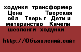 ходунки  трансформер › Цена ­ 1 000 - Тверская обл., Тверь г. Дети и материнство » Качели, шезлонги, ходунки   